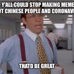 Yeah, if you could stop working me 73 hours a week, | IF Y'ALL COULD STOP MAKING MEMES ABOUT CHINESE PEOPLE AND CORONAVIRUS; THATD BE GREAT | image tagged in yeah if you could stop working me 73 hours a week | made w/ Imgflip meme maker
