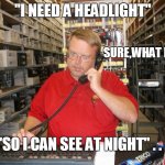 auto-parts-clerk | "I NEED A HEADLIGHT"; SURE,WHAT FOR? "SO I CAN SEE AT NIGHT" . . . | image tagged in automotive,cars,drag race,racing,funny memes,funny meme | made w/ Imgflip meme maker