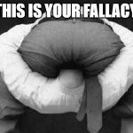 Your fallacy | THIS IS YOUR FALLACY. | image tagged in head up ass | made w/ Imgflip meme maker