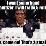 Scarface Stash | I want some hand sanitizer. I will trade 5 rolls. Oh, come on! That's a steal!!! | image tagged in scarface stash | made w/ Imgflip meme maker