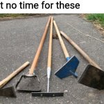 Please upvote this!!!!! | I got no time for these | image tagged in garden hoes,hoes,dumb,dark humor,upvotes,please help me | made w/ Imgflip meme maker