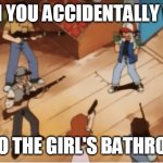 Ash Ketchum gets guns pointed at him | WHEN YOU ACCIDENTALLY WALK; INTO THE GIRL'S BATHROOM | image tagged in ash ketchum gets guns pointed at him | made w/ Imgflip meme maker