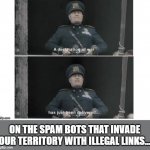 War Declared on Spam Bots | ON THE SPAM BOTS THAT INVADE OUR TERRITORY WITH ILLEGAL LINKS... | image tagged in mussolini declares war,memes,spam,invasion,it's official,imgflip | made w/ Imgflip meme maker