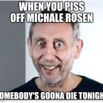 michal rosen on cocaine | WHEN YOU PISS OFF MICHALE ROSEN; SOMEBODY'S GOONA DIE TONIGHT | image tagged in michal rosen on cocaine | made w/ Imgflip meme maker