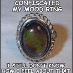 They Took My Mood Ring | TEACHER CONFISCATED MY MOOD RING; I STILL DON'T KNOW
HOW I FEEL ABOUT THAT | image tagged in mood ring,confiscated,school,feelings | made w/ Imgflip meme maker