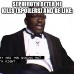 why you booing me | SEPHIROTH AFTER HE KILLS (SPOILERS) AND BE LIKE: | image tagged in why you booing me | made w/ Imgflip meme maker