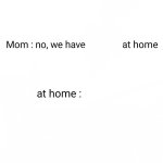 No, we have     at home