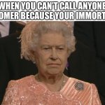 Queen Elizabeth London Olympics Not Amused | WHEN YOU CAN’T CALL ANYONE BOOMER BECAUSE YOUR IMMORTAL | image tagged in queen elizabeth london olympics not amused | made w/ Imgflip meme maker