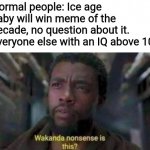 Wakanda nonsense is this | Normal people: Ice age baby will win meme of the decade, no question about it.
Everyone else with an IQ above 10: | image tagged in wakanda nonsense is this,ice age baby,memes,iq,wtf | made w/ Imgflip meme maker