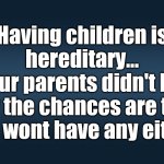 Having children is hereditary | Having children is hereditary...
If your parents didn't have any the chances are that you wont have any either | image tagged in children | made w/ Imgflip meme maker