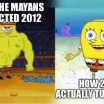 2012 | HOW THE MAYANS PREDICTED 2012; HOW 2012 ACTUALLY TURNED OUT | image tagged in buff spongebob,memes | made w/ Imgflip meme maker