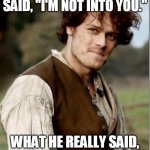 Outlander Misheard Dialogue | WHAT YOU THINK HE SAID, "I'M NOT INTO YOU."; WHAT HE REALLY SAID, "I'LL NOT HINDER YE." | image tagged in outlander | made w/ Imgflip meme maker