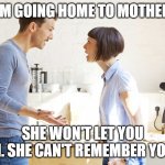 She wont let you in she cant remember you | I'M GOING HOME TO MOTHER. SHE WON'T LET YOU IN. SHE CAN'T REMEMBER YOU. | image tagged in husband and wife | made w/ Imgflip meme maker