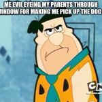 Fred Flinstone Irritated | ME EVIL EYEING MY PARENTS THROUGH THE WINDOW FOR MAKING ME PICK UP THE DOG POOP | image tagged in fred flinstone irritated | made w/ Imgflip meme maker