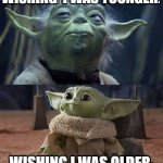 relateable | WISHING  I WAS YOUNGER; WISHING I WAS OLDER | image tagged in relatable,so true memes,star wars yoda,baby yoda,may the 4th,true | made w/ Imgflip meme maker