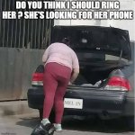 Hunt The Phone | DO YOU THINK I SHOULD RING HER ? SHE'S LOOKING FOR HER PHONE | image tagged in phone,woman,dumb,gld,funny,fat ass | made w/ Imgflip meme maker