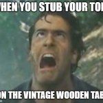 ow | WHEN YOU STUB YOUR TOE... ...ON THE VINTAGE WOODEN TABLE | image tagged in agony ash - evil dead | made w/ Imgflip meme maker