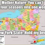 New York State | Mother Nature: You can't fit four seasons into one week! New York State: Hold my beer.. | image tagged in new york state,weather,hold my beer,crazy weather | made w/ Imgflip meme maker