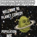 Welcome to planet comedy | WHEN YOUR ASK A THIRD GRADER HOW THEIR DAY IS GOING AND THEY REPLY WITH, "UR MOM" | image tagged in welcome to planet comedy | made w/ Imgflip meme maker