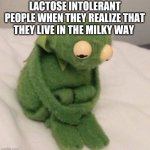 Sad Kermit | LACTOSE INTOLERANT PEOPLE WHEN THEY REALIZE THAT THEY LIVE IN THE MILKY WAY | image tagged in sad kermit | made w/ Imgflip meme maker