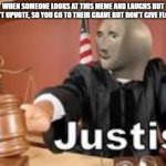 Justis be served by the meme man | WHEN SOMEONE LOOKS AT THIS MEME AND LAUGHS BUT DOESN'T UPVOTE, SO YOU GO TO THEIR GRAVE BUT DON'T GIVE FLOWERS | image tagged in justis | made w/ Imgflip meme maker