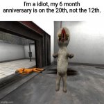 Escaped SCP-173 | I'm a idiot, my 6 month anniversary is on the 20th, not the 12th. | image tagged in escaped scp-173 | made w/ Imgflip meme maker