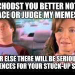 Meme this | DUTCHODST YOU BETTER NOT GET IN MY FACE OR JUDGE MY MEMES AGAIN; OR ELSE THERE WILL BE SERIOUS CONSEQUENCES FOR YOUR STUCK-UP SORRY ASS | image tagged in step brothers,memes,funny memes,savage memes | made w/ Imgflip meme maker