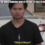 Weird moan | *ME WHEN SOMEONE NEW IS TRYING TO TALK TO ME | image tagged in reaction | made w/ Imgflip meme maker