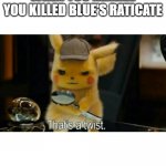Detective Pikachu | WHEN YOU REALIZE YOU KILLED BLUE'S RATICATE | image tagged in detective pikachu | made w/ Imgflip meme maker