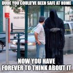 Grim reaper not 2 funny | DUDE YOU COULD'VE BEEN SAFE AT HOME; NOW YOU HAVE FOREVER TO THINK ABOUT IT | image tagged in grim reaper funny,grim reaper,grim reaper knocking door,memes,covid-19,covidiots | made w/ Imgflip meme maker