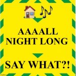 House music | 🏠 🎶; AAAALL NIGHT LONG; SAY WHAT?! | image tagged in uk covid slogan | made w/ Imgflip meme maker