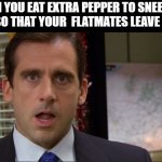Michael Scott | WHEN YOU EAT EXTRA PEPPER TO SNEEZE ON PURPOSE SO THAT YOUR  FLATMATES LEAVE YOU ALONE | image tagged in michael scott,the office,covid19,roomate,roomates,flatmate | made w/ Imgflip meme maker