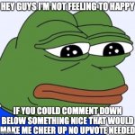 i'm kinda sad love something nice in the comments | HEY GUYS I'M NOT FEELING TO HAPPY IF YOU COULD COMMENT DOWN BELOW SOMETHING NICE THAT WOULD MAKE ME CHEER UP NO UPVOTE NEEDED | image tagged in sad frog | made w/ Imgflip meme maker
