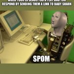 spam bot | WHEN YOUR EX SENDS YOU A TEXT AND YOU RESPOND BY SENDING THEM A LINK TO BABY SHARK; SPOM | image tagged in spam bot | made w/ Imgflip meme maker