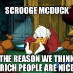 Early indoctrination | SCROOGE MCDUCK THE REASON WE THINK RICH PEOPLE ARE NICE | image tagged in memes,scrooge mcduck 2 | made w/ Imgflip meme maker