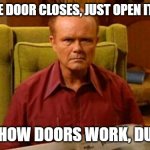 Red | WHEN ONE DOOR CLOSES, JUST OPEN IT BACK UP; THAT'S HOW DOORS WORK, DUMBASS | image tagged in red forman dumbass | made w/ Imgflip meme maker