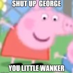 Peppa Pig | SHUT UP  GEORGE; YOU LITTLE WANKER | image tagged in peppa pig | made w/ Imgflip meme maker