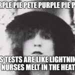 Marc Bolan | PURPLE PIE PETE PURPLE PIE PETE; HIS TESTS ARE LIKE LIGHTNING,  NURSES MELT IN THE HEAT | image tagged in marc bolan | made w/ Imgflip meme maker