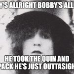 Marc Bolan | BOBBY'S ALLRIGHT BOBBY'S ALLRIGHT; HE TOOK THE QUIN AND ZPACK HE'S JUST OUTTASIGHT | image tagged in marc bolan | made w/ Imgflip meme maker