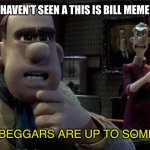 I’m scared | WHEN YOU HAVEN’T SEEN A THIS IS BILL MEME IN AWHILE; THOSE BEGGARS ARE UP TO SOMETHING | image tagged in those chickens are up to something,this is bill,upvote begging | made w/ Imgflip meme maker