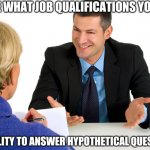 Job Interview | TELL ME WHAT JOB QUALIFICATIONS YOU HAVE; THE ABILITY TO ANSWER HYPOTHETICAL QUESTIONS? | image tagged in job interview | made w/ Imgflip meme maker