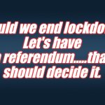 Should we end lockdown | Should we end lockdown?
Let's have a referendum.....that should decide it. | image tagged in lockdown,referendum | made w/ Imgflip meme maker