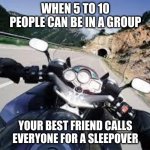 Motorcycle | WHEN 5 TO 10 PEOPLE CAN BE IN A GROUP; YOUR BEST FRIEND CALLS EVERYONE FOR A SLEEPOVER | image tagged in motorcycle | made w/ Imgflip meme maker