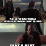 Take A Seat Young Skywalker | WAIT SO YOU’RE SAYING I CAN BASICALLY DO ANYTHING I WANT AS A MAS-; TAKE A SEAT... | image tagged in take a seat young skywalker | made w/ Imgflip meme maker