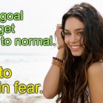 There is NO NEW NORMAL, it's a lie. | Your goal is to get back to normal. Not to live in fear. | image tagged in beautiful girl | made w/ Imgflip meme maker