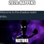 Welcome to the Shadow Realm Jimbo | 2020: HAPPENS; NATURE | image tagged in welcome to the shadow realm jimbo | made w/ Imgflip meme maker