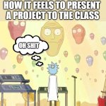 Rick and Morty Show Me What You Got | HOW IT FEELS TO PRESENT 
A PROJECT TO THE CLASS; OH SHIT | image tagged in rick and morty show me what you got | made w/ Imgflip meme maker