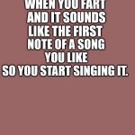 Mauve solid color | WHEN YOU FART 
AND IT SOUNDS LIKE THE FIRST; NOTE OF A SONG YOU LIKE
SO YOU START SINGING IT. | image tagged in mauve solid color,fart,song,sing,stink | made w/ Imgflip meme maker