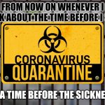 In A Time Before The Sickness | FROM NOW ON WHENEVER I TALK ABOUT THE TIME BEFORE I SAY; "IN A TIME BEFORE THE SICKNESS" | image tagged in coronavirus quarantine,covid-19,coronavirus,quarantine,phrases,new expression | made w/ Imgflip meme maker
