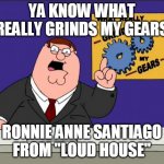 Peter Griffin - Grind My Gears | YA KNOW WHAT REALLY GRINDS MY GEARS; RONNIE ANNE SANTIAGO FROM "LOUD HOUSE" | image tagged in peter griffin - grind my gears,loud house,the loud house,ronnie anne,ronnie anne santiago,character | made w/ Imgflip meme maker